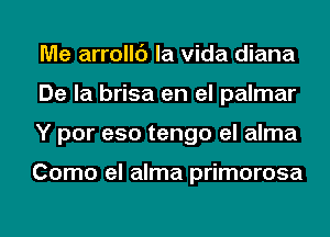 Me arrollc') la Vida diana
De la brisa en el palmar
Y por eso tengo el alma

Como el alma primorosa