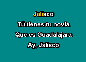 Jalisco

Tu tienes tu novia

Que es Guadalajara

Ay, Jalisco