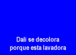 Dali se decolora
porque esta Iavadora