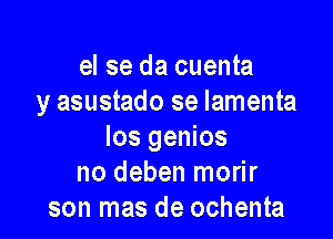 el se da cuenta
y asustado se Iamenta

los genios
no deben morir
son mas de ochenta