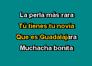 La perla mas rara

TL'J tienes tu novia

Que es Guadalajara

Muchacha bonita