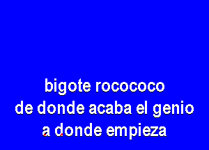 bigote rocococo
de donde acaba el genio
a donde empieza