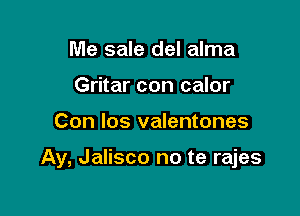 Me sale del alma
Gritar con calor

Con los valentones

Ay, Jalisco no te rajes