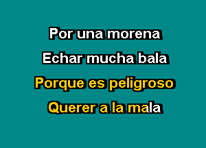 Por una morena

Echar mucha bala

Porque es peligroso

Querer a la mala