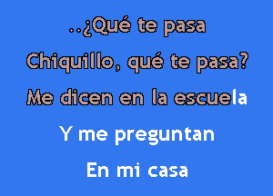 ..gQueE te pasa

Chiquillo, quc'e te pasa?

Me dicen en la escuela
Y me preguntan

En mi casa