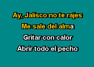 Ay, Jalisco no te rajes
Me sale del alma

Gritar con calor

Abrir todo el pecho