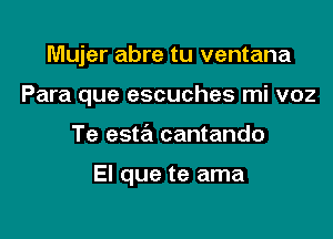 Mujer abre tu ventana

Para que escuches mi voz

Te este'l cantando

El que te ama