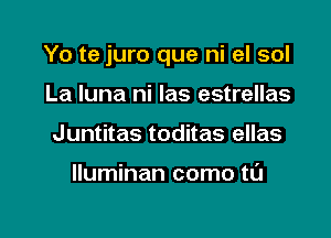 Yo te juro que ni el sol

La luna ni las estrellas
Juntitas toditas ellas

lluminan como tL'J