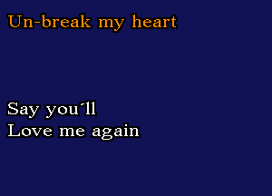 Un-break my heart

Say you'll
Love me again