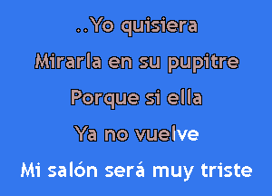 ..Yo quisiera

Mirarla en su pupitre

Porque si ella

Ya no vuelve

Mi saldn sera muy triste