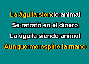 La aguila siendo animal
Se retratc') en el dinero
La aguila siendo animal

Aunque me espine la mano