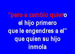 Ilena
pero a cambio quiero
el hijo primero

que le engendres-a el
que quien su hijo
inmola