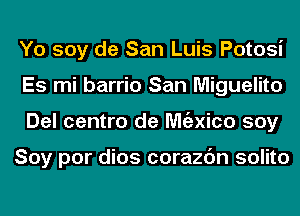 Yo soy de San Luis Potosi
Es mi barrio San Miguelito
Del centre de Mgzxico soy

Soy por dios corazc'm solito
