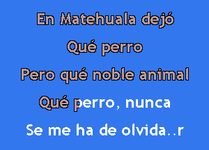 En Matehuala dej6

Qu perro
Pero que' noble animal
Que' perro, nunca

Se me ha de olvida..r