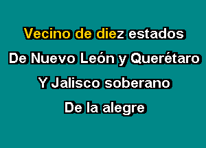 Vecino de diez estados

De Nuevo Ledn y Quert'ataro

Y Jalisco soberano

De la alegre