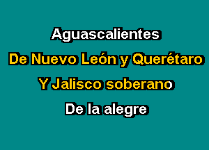 Aguascalientes

De Nuevo Ledn y Quert'ataro

Y Jalisco soberano

De la alegre