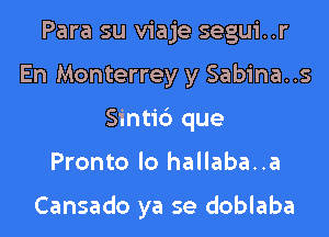 Para su viaje segui..r
En Monterrey y Sabina..s
Sintic') que

Pronto Io hallaba..a

Cansado ya se doblaba