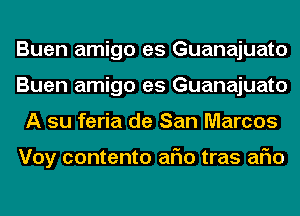 Buen amigo es Guanajuato
Buen amigo es Guanajuato
A su feria de San Marcos

Voy contento aFIo tras aFIo