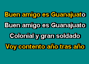 Buen amigo es Guanajuato
Buen amigo es Guanajuato
Colonial y gran soldado

Voy contento aFIo tras aFIo