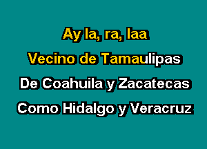 Ay la, ra, laa
Vecino de Tamaulipas

De Coahuila y Zacatecas

Como Hidalgo y Veracruz