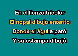 En el lienzo tricolor

El nopal dibujo enterito

Donde el aguila parc')

Y su estampa dibujc')