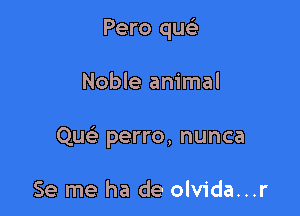 Pero quci

Noble animal

Que'e perro, nunca

Se me ha de olvida...r