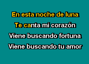 En esta noche de luna
Te canta mi corazc'm
Viene buscando fortuna

Viene buscando tu amor