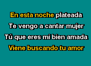 En esta noche plateada
Te vengo a cantar mujer
Tl'J que eres mi bien amada

Viene buscando tu amor