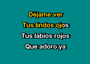 De'ajame ver

Tus lindos ojos

Tus labios rojos

Que adoro ya