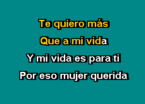 Te quiero mas
Que a mi Vida

Y mi Vida es para ti

Por eso mujer querida