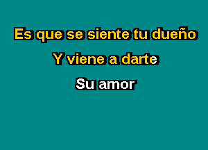 Es que se siente tu duefio

Y viene a darte

Su amor