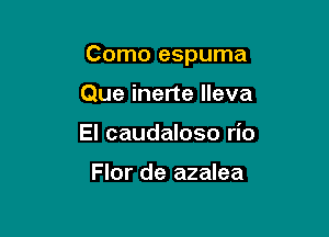 Como espuma

Que inerte lleva
El caudaloso rio

Flor de azalea