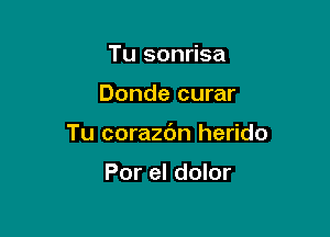 Tu sonrisa

Donde curar

Tu corazdn herido

Por el dolor