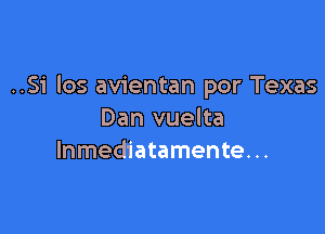 ..Si Ios avientan por Texas

Dan vuelta
lnmediatamente...