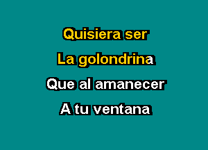 Quisiera ser

La golondrina

Que al amanecer

A tu ventana