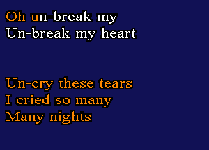 0h un-break my
Un-break my heart

Un-cry these tears
I cried so many
IVIany nights