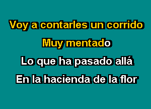 Voy a contarles un corrido

Muy mentado

Lo que ha pasado alla

En la hacienda de la flor