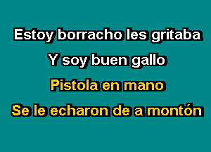 Estoy borracho les gritaba
Y soy buen gallo
Pistola en mano

Se le echaron de a montc'm