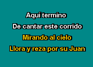 Aqui termino

De cantar este corrido
Miranda al cielo

Llora y reza por su Juan