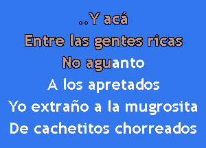 ..Y aca
Entre las gentes ricas
No aguanto
A los apretados
Yo extrar'io a la mugrosita
De cachetitos chorreados