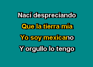 Naci despreciando
Que la tierra mia

Yo soy mexicano

Y orgullo Io tengo