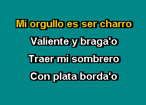 Mi orgullo es ser charro

Valiente y braga'o

Traer mi sombrero

Con plata borda'o