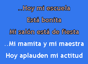 ..Hoy mi escuela
Esta bonita
Mi salc'm esta de fiesta
..Mi mamita y mi maestra

Hoy aplauden mi actitud