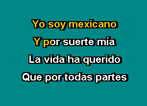 Yo soy mexicano

Y por suerte mia

La Vida ha querido

Que por todas partes