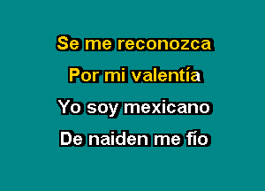 Se me reconozca

Por mi valentia

Yo soy mexicano

De naiden me 110