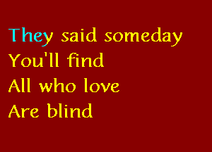 They said someday
You'll find

All who love
Are blind