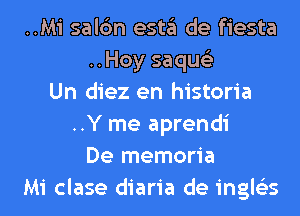 ..Mi salc'm esta de fiesta
..Hoy saqus'z
Un diez en historia
..Y me aprendi
De memoria
Mi clase diaria de ingle'es