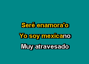 Sere'z enamora'o

Yo soy mexicano

Muy atravesado