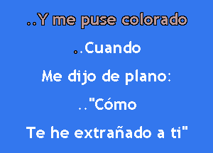 ..Y me puse colorado

HCuando

Me dijo de planOi

..Cdmo

Te he extrafwado a ti