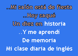 ..Mi salc'm esta de fiesta
..Hoy saqus'z
Un diez en historia
..Y me aprendi
De memoria
Mi clase diaria de ingle'es